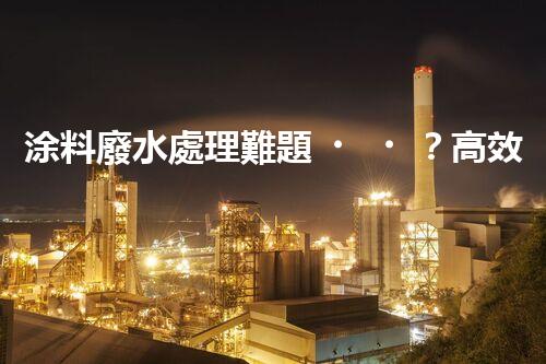 涂料廢水處理難題？高效低耗方案深度揭秘！